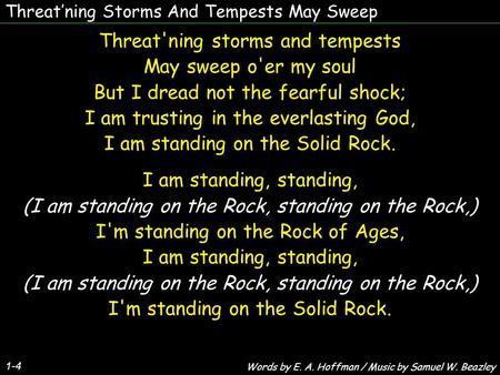 Threat’ning Storms And Tempests May Sweep 1-4 Threat'ning storms and tempests May sweep o'er my soul But I dread not the fearful shock; I am trusting in.