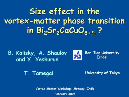 Size effect in the vortex-matter phase transition in Bi 2 Sr 2 CaCuO 8+  ? B. Kalisky, A. Shaulov and Y. Yeshurun Bar-Ilan University Israel T. Tamegai.