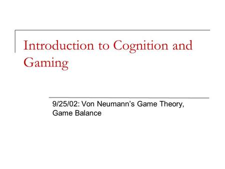 Introduction to Cognition and Gaming 9/25/02: Von Neumann’s Game Theory, Game Balance.