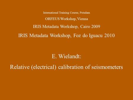 International Training Course, Potsdam ORFEUS Workshop, Vienna IRIS Metadata Workshop, Cairo 2009 IRIS Metadata Workshop, Foz do Iguacu 2010 E. Wielandt:
