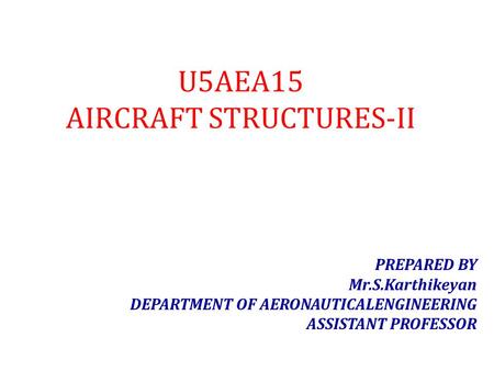 U5AEA15 AIRCRAFT STRUCTURES-II PREPARED BY Mr.S.Karthikeyan DEPARTMENT OF AERONAUTICALENGINEERING ASSISTANT PROFESSOR.