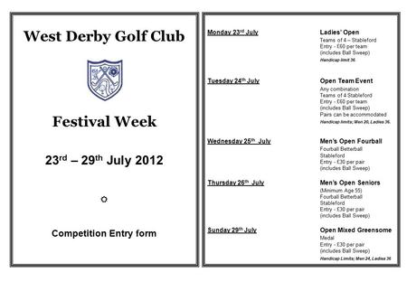 West Derby Golf Club Festival Week 23 rd – 29 th July 2012  Competition Entry form Monday 23 rd JulyLadies’ Open Teams of 4 – Stableford Entry - £60 per.