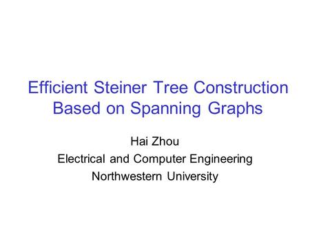 Efficient Steiner Tree Construction Based on Spanning Graphs Hai Zhou Electrical and Computer Engineering Northwestern University.