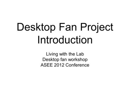 Desktop Fan Project Introduction Living with the Lab Desktop fan workshop ASEE 2012 Conference.