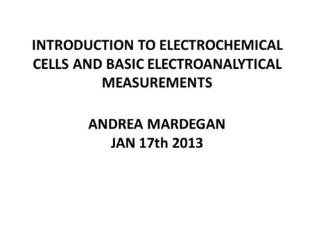INTRODUCTION TO ELECTROCHEMICAL CELLS AND BASIC ELECTROANALYTICAL MEASUREMENTS ANDREA MARDEGAN JAN 17th 2013.