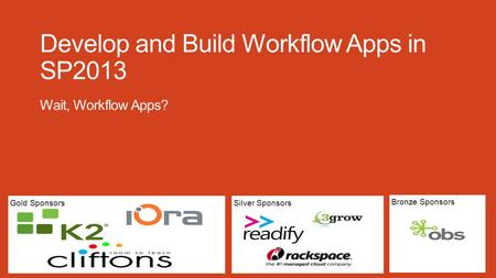 Silver SponsorsGold Sponsors Bronze Sponsors Develop and Build Workflow Apps in SP2013 Wait, Workflow Apps?