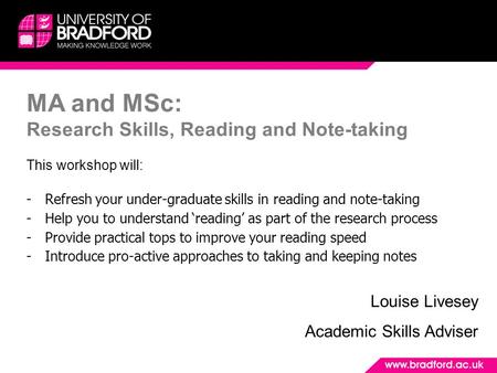 MA and MSc: Research Skills, Reading and Note-taking This workshop will: -Refresh your under-graduate skills in reading and note-taking -Help you to understand.
