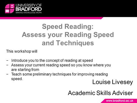 Speed Reading: Assess your Reading Speed and Techniques Louise Livesey Academic Skills Adviser This workshop will −Introduce you to the concept of reading.