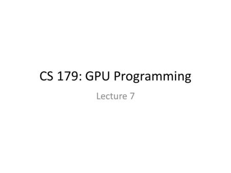 CS 179: GPU Programming Lecture 7. Week 3 Goals: – More involved GPU-accelerable algorithms Relevant hardware quirks – CUDA libraries.