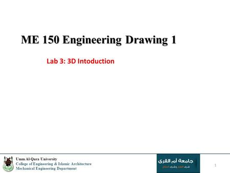 ME 150 Engineering Drawing 1 Lab 3: 3D Intoduction 1 Umm Al-Qura University College of Engineering & Islamic Architecture Mechanical Engineering Department.