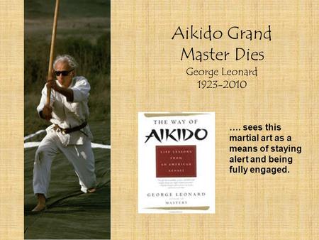 Aikido Grand Master Dies George Leonard 1923-2010 …. sees this martial art as a means of staying alert and being fully engaged.