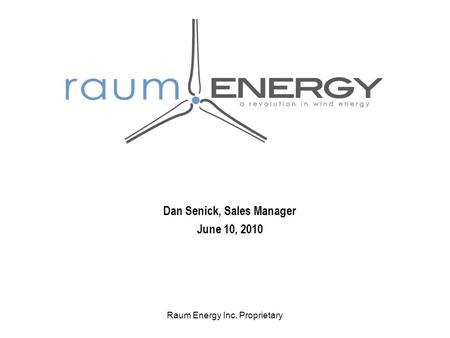 Raum Energy Inc. Proprietary Dan Senick, Sales Manager June 10, 2010.
