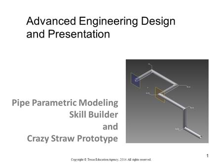 Advanced Engineering Design and Presentation Copyright © Texas Education Agency, 2014. All rights reserved. Pipe Parametric Modeling Skill Builder and.