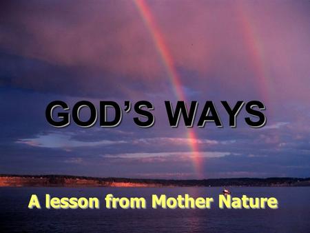 ♫ Turn on your speakers! ♫ Turn on your speakers! CLICK TO ADVANCE SLIDES GOD’S WAYS A lesson from Mother Nature A lesson from Mother Nature.