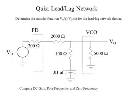 Quiz: Lead/Lag Network Determine the transfer function V O (s)/V D (s) for the lead-lag network shown: VDVD VOVO 200  5000  2000  100 .01 uf VCO PD.