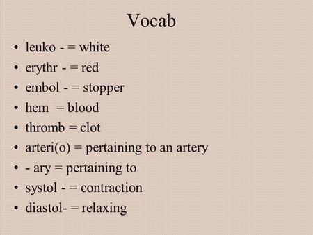 Vocab leuko - = white erythr - = red embol - = stopper hem = blood thromb = clot arteri(o) = pertaining to an artery - ary = pertaining to systol - = contraction.