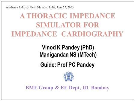 A THORACIC IMPEDANCE SIMULATOR FOR IMPEDANCE CARDIOGRAPHY Vinod K Pandey (PhD) Manigandan NS (MTech) Guide: Prof PC Pandey BME Group & EE Dept, IIT Bombay.