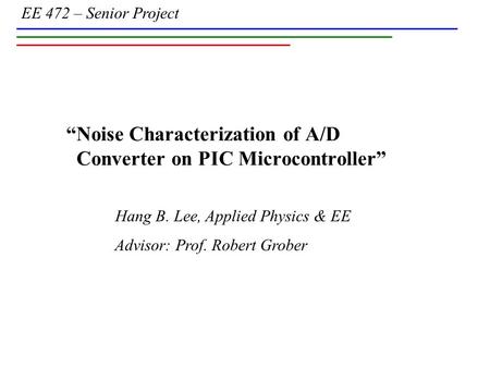 EE 472 – Senior Project Hang B. Lee, Applied Physics & EE Advisor: Prof. Robert Grober “Noise Characterization of A/D Converter on PIC Microcontroller”