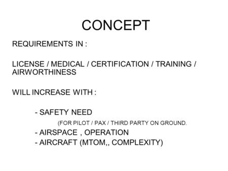 CONCEPT REQUIREMENTS IN : LICENSE / MEDICAL / CERTIFICATION / TRAINING / AIRWORTHINESS WILL INCREASE WITH : - SAFETY NEED (FOR PILOT / PAX / THIRD PARTY.