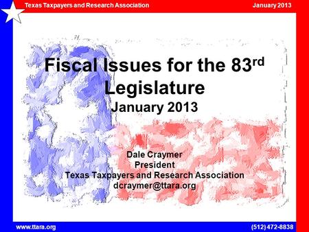 Texas Taxpayers and Research Association January 2013 www.ttara.org(512) 472-8838 Fiscal Issues for the 83 rd Legislature January 2013 Dale Craymer President.