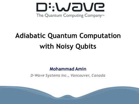 Adiabatic Quantum Computation with Noisy Qubits Mohammad Amin D-Wave Systems Inc., Vancouver, Canada.