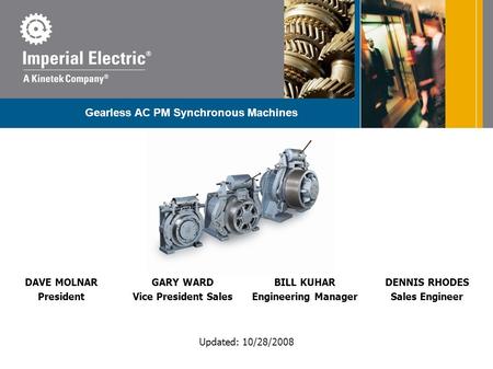 Updated: 10/28/2008 Gearless AC PM Synchronous Machines DAVE MOLNAR President GARY WARD Vice President Sales BILL KUHAR Engineering Manager DENNIS RHODES.