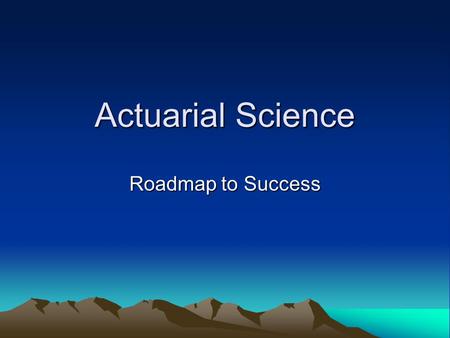 Actuarial Science Roadmap to Success. What is Required to Succeed Hard Work Intelligence Math Aptitude Business Skills Communication Skills.