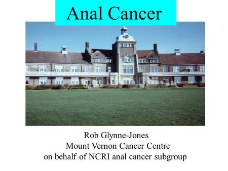 Anal Cancer Rob Glynne-Jones Mount Vernon Cancer Centre on behalf of NCRI anal cancer subgroup.