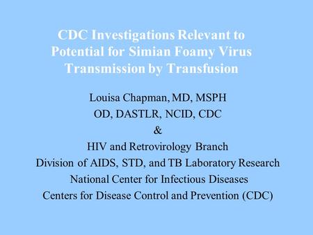 CDC Investigations Relevant to Potential for Simian Foamy Virus Transmission by Transfusion Louisa Chapman, MD, MSPH OD, DASTLR, NCID, CDC & HIV and Retrovirology.