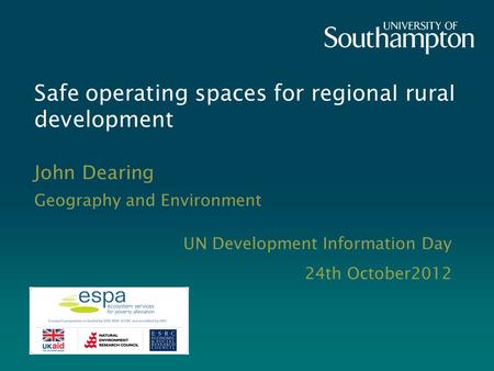 Safe operating spaces for regional rural development John Dearing Geography and Environment UN Development Information Day 24th October2012.