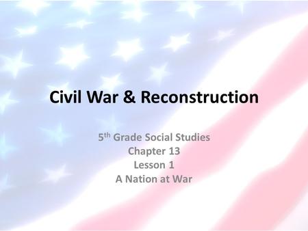 Civil War & Reconstruction 5 th Grade Social Studies Chapter 13 Lesson 1 A Nation at War.