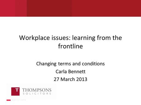 Workplace issues: learning from the frontline Changing terms and conditions Carla Bennett 27 March 2013.