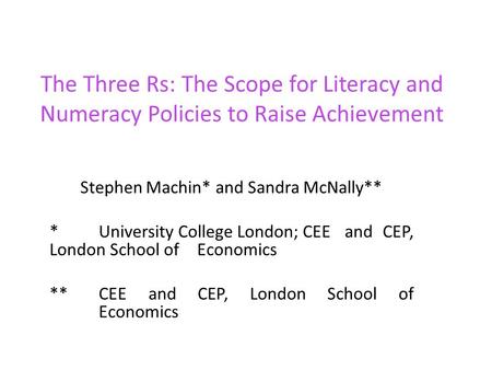 The Three Rs: The Scope for Literacy and Numeracy Policies to Raise Achievement Stephen Machin* and Sandra McNally** *University College London; CEE and.
