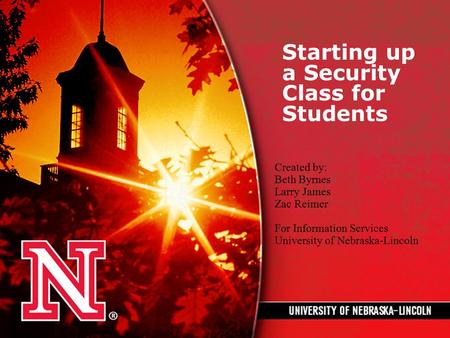 Starting up a Security Class for Students Created by: Beth Byrnes Larry James Zac Reimer For Information Services University of Nebraska-Lincoln.
