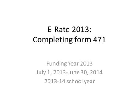 E-Rate 2013: Completing form 471 Funding Year 2013 July 1, 2013-June 30, 2014 2013-14 school year.