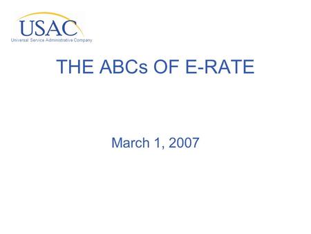 Universal Service Administrative Company THE ABCs OF E-RATE March 1, 2007.