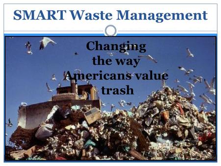 SMART Waste Management Changing the way Americans value trash.