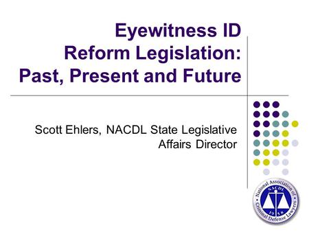 Eyewitness ID Reform Legislation: Past, Present and Future Scott Ehlers, NACDL State Legislative Affairs Director.