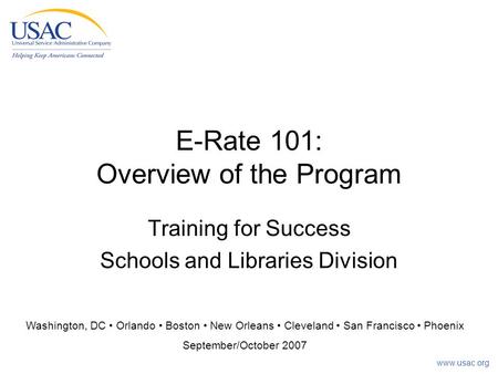 Www.usac.org E-Rate 101: Overview of the Program Training for Success Schools and Libraries Division Washington, DC Orlando Boston New Orleans Cleveland.