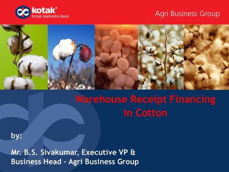 Warehouse Receipt Financing in Cotton by: Mr. B.S. Sivakumar, Executive VP & Business Head – Agri Business Group.