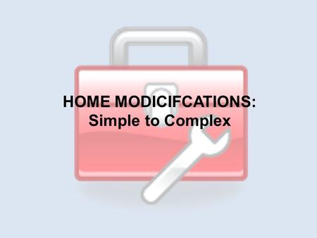 HOME MODICIFCATIONS: Simple to Complex. 1. Completing a Home Assessment 2.Simple to Complex Home Mods 3.Advocating for Home Mods.