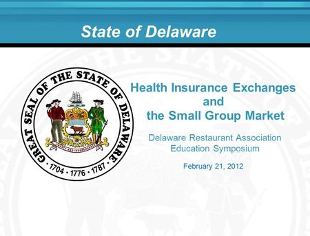 State of Delaware Delaware Restaurant Association Education Symposium Health Insurance Exchanges and the Small Group Market February 21, 2012.