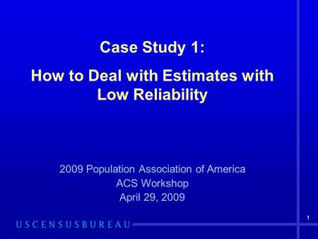 1 Case Study 1: How to Deal with Estimates with Low Reliability 2009 Population Association of America ACS Workshop April 29, 2009.