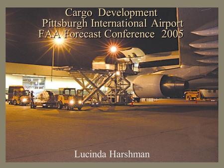 Cargo Development Pittsburgh International Airport FAA Forecast Conference 2005 Lucinda Harshman.