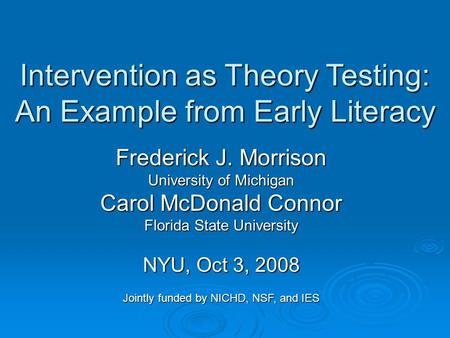 Intervention as Theory Testing: An Example from Early Literacy Frederick J. Morrison University of Michigan Carol McDonald Connor Florida State University.