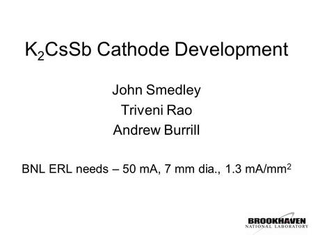 K 2 CsSb Cathode Development John Smedley Triveni Rao Andrew Burrill BNL ERL needs – 50 mA, 7 mm dia., 1.3 mA/mm 2.