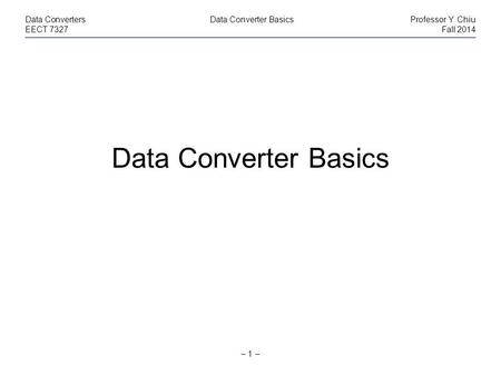 – 1 – Data Converters Data Converter BasicsProfessor Y. Chiu EECT 7327Fall 2014 Data Converter Basics.