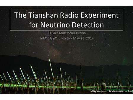 Milky Way over 21CM array (Gu Junhua) The Tianshan Radio Experiment for Neutrino Detection Olivier Martineau-Huynh NAOC G&C lunch talk May 28, 2014.