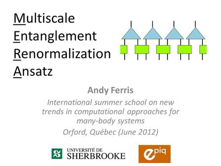 Andy Ferris International summer school on new trends in computational approaches for many-body systems Orford, Québec (June 2012) Multiscale Entanglement.