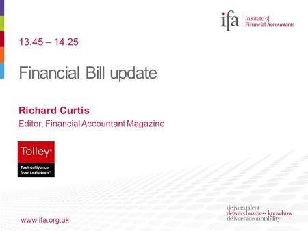 Financial Bill update www.ifa.org.uk Richard Curtis Editor, Financial Accountant Magazine 13.45 – 14.25.